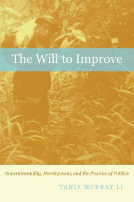 Title: The Will to Improve: Governmentality, Development, and the Practice of Politics / Edition 1, Author: Tania Murray Li