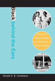 Title: Black behind the Ears: Dominican Racial Identity from Museums to Beauty Shops / Edition 1, Author: Ginetta E B Candelario