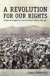 Title: A Revolution for Our Rights: Indigenous Struggles for Land and Justice in Bolivia, 1880-1952 / Edition 1, Author: Laura Gotkowitz