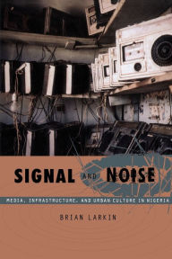 Title: Signal and Noise: Media, Infrastructure, and Urban Culture in Nigeria, Author: Brian Larkin