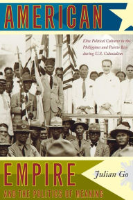 Title: American Empire and the Politics of Meaning: Elite Political Cultures in the Philippines and Puerto Rico during U.S. Colonialism / Edition 1, Author: Julian Go