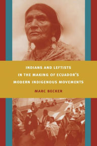 Title: Indians and Leftists in the Making of Ecuador's Modern Indigenous Movements, Author: Marc Becker