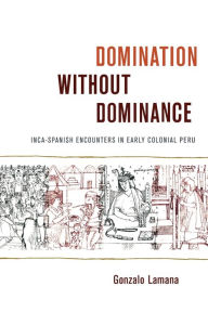 Title: Domination without Dominance: Inca-Spanish Encounters in Early Colonial Peru, Author: Gonzalo Lamana