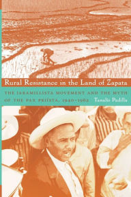 Title: Rural Resistance in the Land of Zapata: The Jaramillista Movement and the Myth of the Pax-Priísta, 1940-1962, Author: Tanalís Padilla