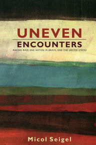 Title: Uneven Encounters: Making Race and Nation in Brazil and the United States, Author: Micol Seigel