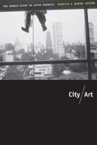 Title: City/Art: The Urban Scene in Latin America, Author: Rebecca Biron