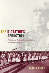 Title: The Dictator's Seduction: Politics and the Popular Imagination in the Era of Trujillo, Author: Lauren H. Derby