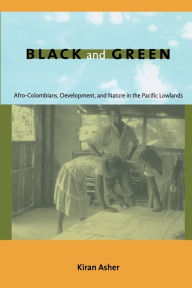Title: Black and Green: Afro-Colombians, Development, and Nature in the Pacific Lowlands, Author: Kiran Asher