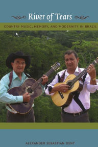 Title: River of Tears: Country Music, Memory, and Modernity in Brazil, Author: Alexander Dent