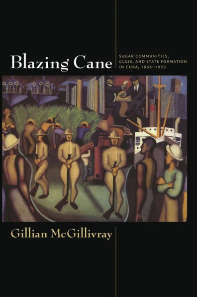 Blazing Cane: Sugar Communities, Class, and State Formation in Cuba, 1868-1959