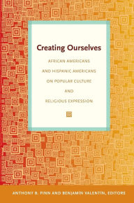 Title: Creating Ourselves: African Americans and Hispanic Americans on Popular Culture and Religious Expression, Author: Anthony B. Pinn