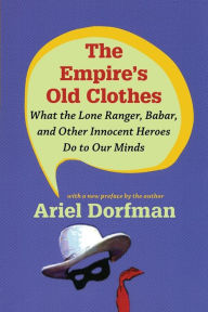 Title: The Empire's Old Clothes: What the Lone Ranger, Babar, and Other Innocent Heroes Do to Our Minds, Author: Ariel Dorfman