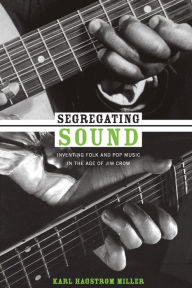 Title: Segregating Sound: Inventing Folk and Pop Music in the Age of Jim Crow, Author: Karl Hagstrom Miller