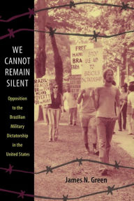 Title: We Cannot Remain Silent: Opposition to the Brazilian Military Dictatorship in the United States, Author: James N. Green