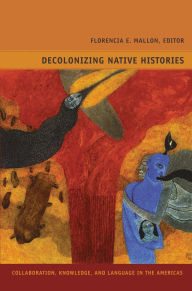 Title: Decolonizing Native Histories: Collaboration, Knowledge, and Language in the Americas, Author: Florencia E Mallon