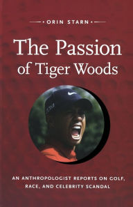 Title: The Passion of Tiger Woods: An Anthropologist Reports on Golf, Race, and Celebrity Scandal, Author: Orin Starn