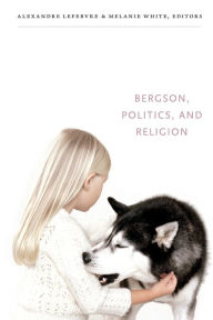 Title: Bergson, Politics, and Religion, Author: Alexandre Lefebvre