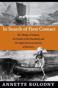 Title: In Search of First Contact: The Vikings of Vinland, the Peoples of the Dawnland, and the Anglo-American Anxiety of Discovery, Author: Annette Kolodny