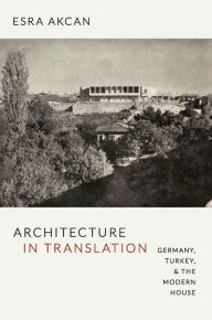 Title: Architecture in Translation: Germany, Turkey, & the Modern House, Author: Esra Akcan