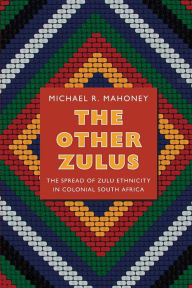 Title: The Other Zulus: The Spread of Zulu Ethnicity in Colonial South Africa, Author: Michael R. Mahoney