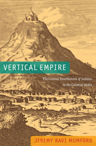 Title: Vertical Empire: The General Resettlement of Indians in the Colonial Andes, Author: Jeremy Ravi Mumford