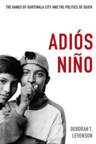 Title: Adiós Niño: The Gangs of Guatemala City and the Politics of Death, Author: Deborah T. Levenson