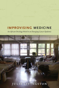 Title: Improvising Medicine: An African Oncology Ward in an Emerging Cancer Epidemic, Author: Julie Livingston