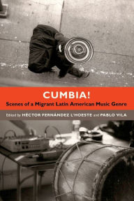 Title: Cumbia!: Scenes of a Migrant Latin American Music Genre, Author: Héctor Fernández L'Hoeste