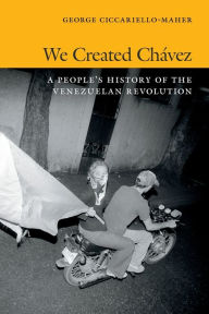 Title: We Created Chávez: A People's History of the Venezuelan Revolution, Author: George Ciccariello-Maher
