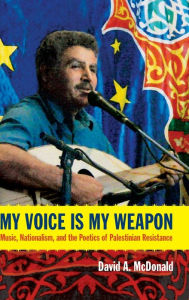 Title: My Voice Is My Weapon: Music, Nationalism, and the Poetics of Palestinian Resistance, Author: David A. McDonald