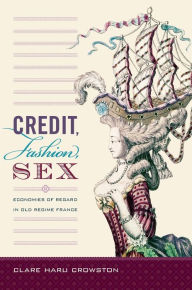 Title: Credit, Fashion, Sex: Economies of Regard in Old Regime France, Author: Clare Haru Crowston