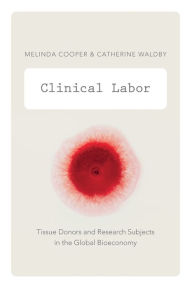 Title: Clinical Labor: Tissue Donors and Research Subjects in the Global Bioeconomy, Author: Melinda Cooper