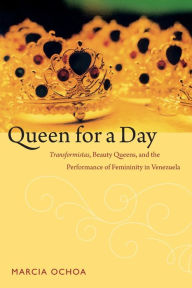 Title: Queen for a Day: Transformistas, Beauty Queens, and the Performance of Femininity in Venezuela, Author: Marcia Ochoa