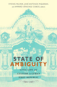 Title: State of Ambiguity: Civic Life and Culture in Cuba's First Republic, Author: Steven Palmer