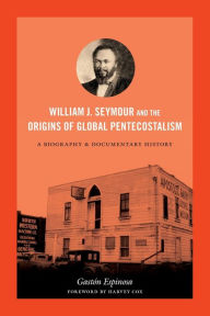 Title: William J. Seymour and the Origins of Global Pentecostalism: A Biography and Documentary History, Author: Gastón Espinosa