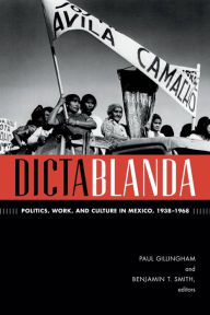 Title: Dictablanda: Politics, Work, and Culture in Mexico, 1938-1968, Author: Paul Gillingham