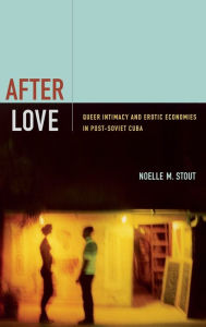 Title: After Love: Queer Intimacy and Erotic Economies in Post-Soviet Cuba, Author: Noelle M Stout