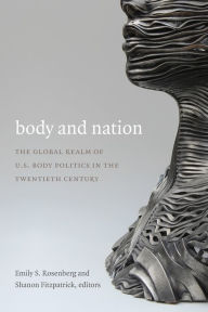 Title: Body and Nation: The Global Realm of U.S. Body Politics in the Twentieth Century, Author: Emily S. Rosenberg