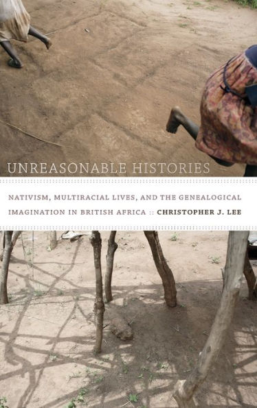 Unreasonable Histories: Nativism, Multiracial Lives, and the Genealogical Imagination in British Africa