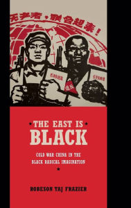Title: The East Is Black: Cold War China in the Black Radical Imagination, Author: Robeson Taj Frazier