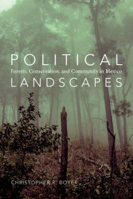Title: Political Landscapes: Forests, Conservation, and Community in Mexico, Author: Christopher R. Boyer