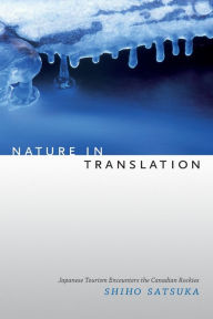 Title: Nature in Translation: Japanese Tourism Encounters the Canadian Rockies, Author: Shiho Satsuka