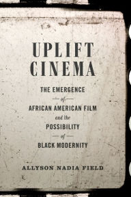 Title: Uplift Cinema: The Emergence of African American Film and the Possibility of Black Modernity, Author: Allyson Nadia Field