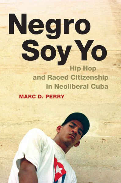 Negro Soy Yo: Hip Hop and Raced Citizenship Neoliberal Cuba