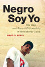 Negro Soy Yo: Hip Hop and Raced Citizenship in Neoliberal Cuba