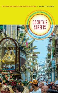 Title: Cachita's Streets: The Virgin of Charity, Race, and Revolution in Cuba, Author: Jalane D. Schmidt