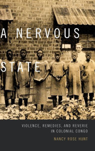 Title: A Nervous State: Violence, Remedies, and Reverie in Colonial Congo, Author: Nancy Rose Hunt