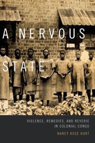 Title: A Nervous State: Violence, Remedies, and Reverie in Colonial Congo, Author: Nancy Rose Hunt