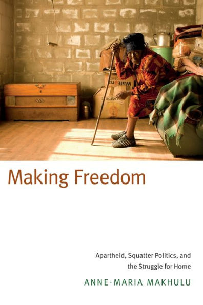 Making Freedom: Apartheid, Squatter Politics, and the Struggle for Home