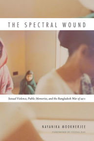 Title: The Spectral Wound: Sexual Violence, Public Memories, and the Bangladesh War of 1971, Author: Nayanika Mookherjee